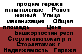 продам гаражи капитальные  › Район ­ южный › Улица ­ механизация  › Общая площадь ­ 30 › Цена ­ 200 000 - Башкортостан респ., Стерлитамакский р-н, Стерлитамак г. Недвижимость » Гаражи   